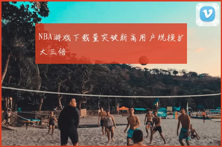 NBA游戏下载量突破新高用户规模扩大三倍