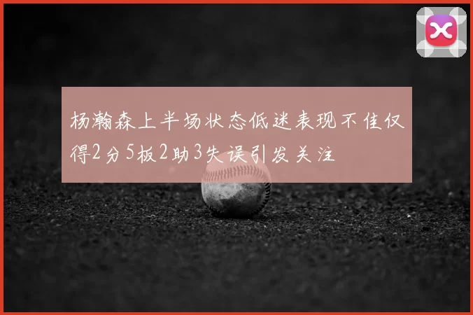 杨瀚森上半场状态低迷表现不佳仅得2分5板2助3失误引发关注