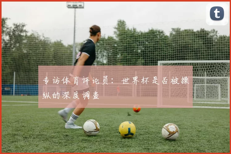专访体育评论员:世界杯是否被操纵的深度调查
