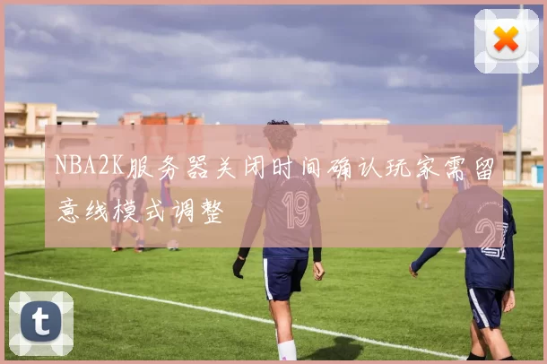 NBA2K服务器关闭时间确认玩家需留意线模式调整