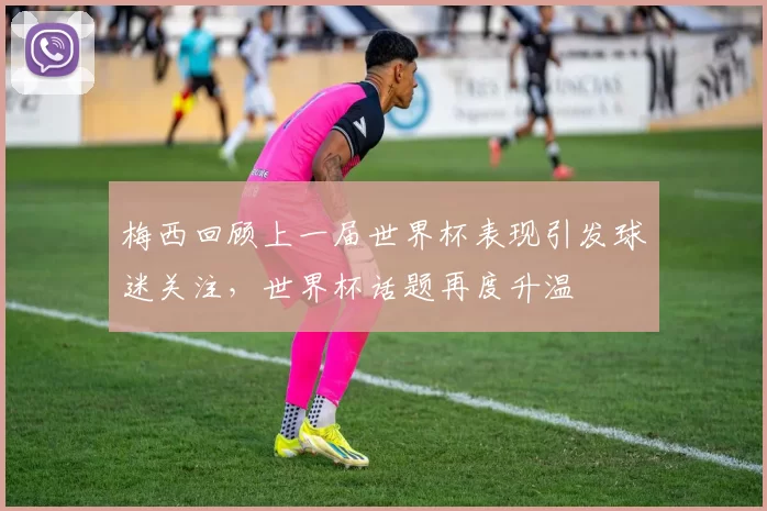 梅西回顾上一届世界杯表现引发球迷关注，世界杯话题再度升温