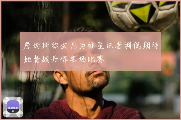 詹姆斯称女儿为福星记者调侃期待她督战丹佛客场比赛