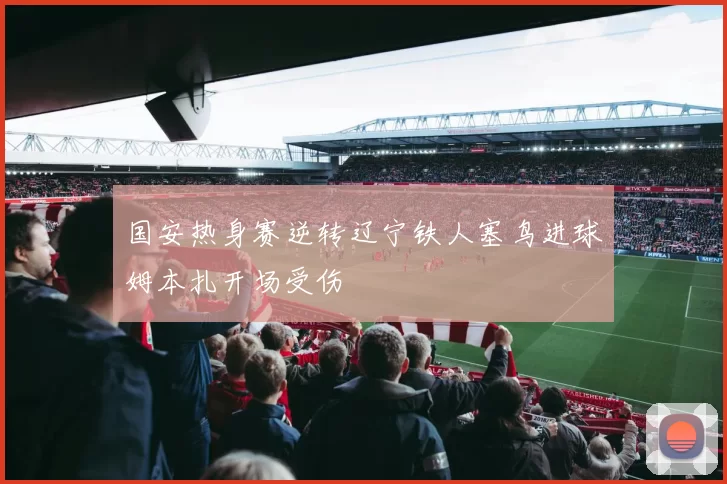 国安热身赛逆转辽宁铁人塞鸟进球姆本扎开场受伤