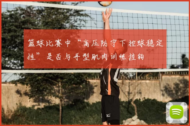 篮球比赛中“高压防守下控球稳定性”是否与手型肌肉训练挂钩