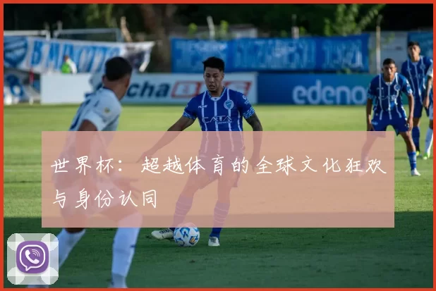 世界杯：超越体育的全球文化狂欢与身份认同