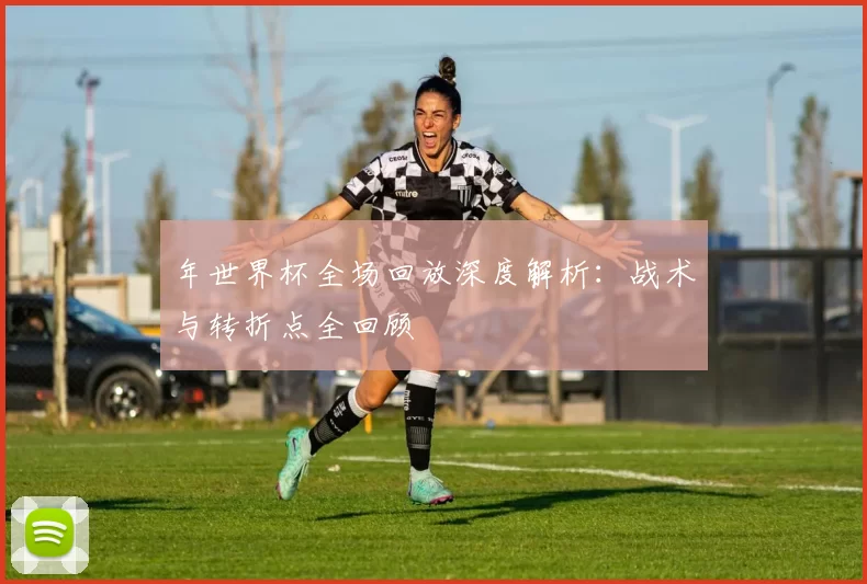 年世界杯全场回放深度解析：战术与转折点全回顾