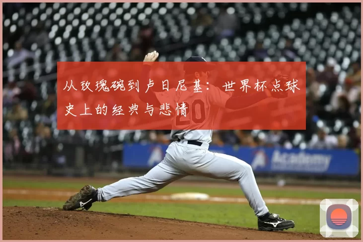 从玫瑰碗到卢日尼基：世界杯点球史上的经典与悲情