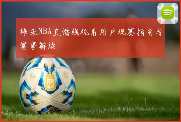 纬来NBA直播线观看用户观赛指南与赛事解读