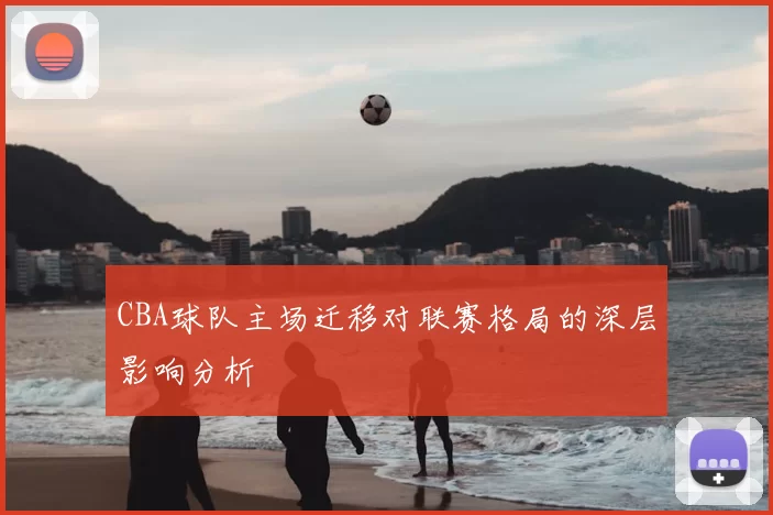 CBA球队主场迁移对联赛格局的深层影响分析