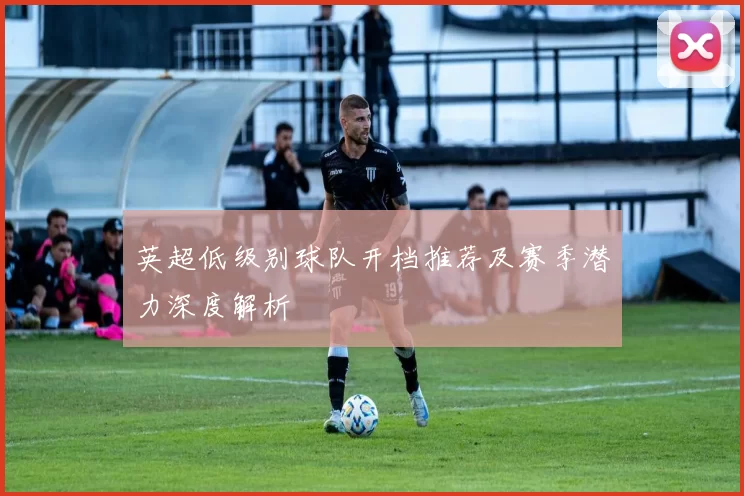 英超低级别球队开档推荐及赛季潜力深度解析