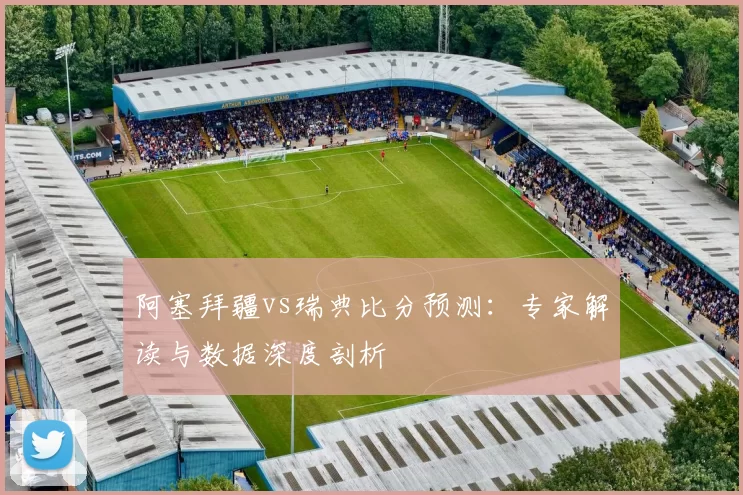 阿塞拜疆vs瑞典比分预测：专家解读与数据深度剖析