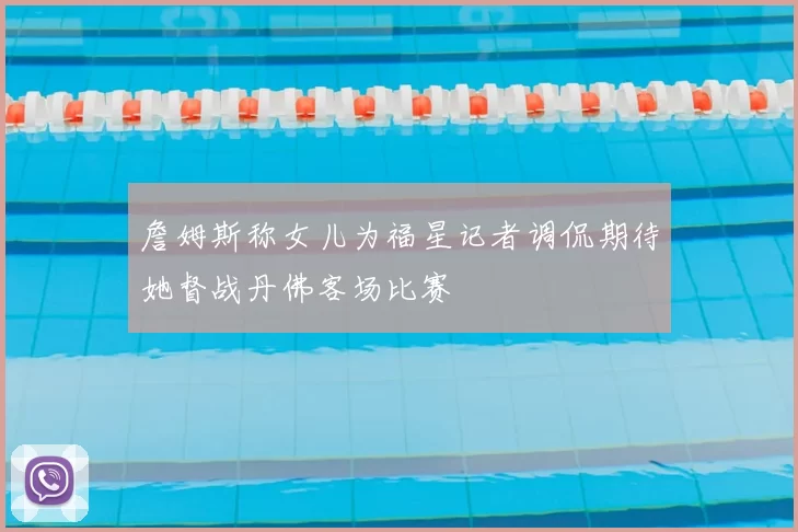 詹姆斯称女儿为福星记者调侃期待她督战丹佛客场比赛