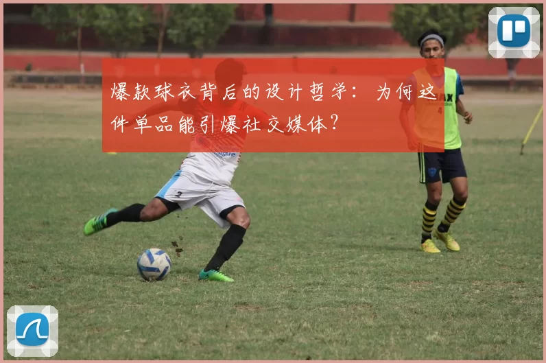 爆款球衣背后的设计哲学：为何这件单品能引爆社交媒体？