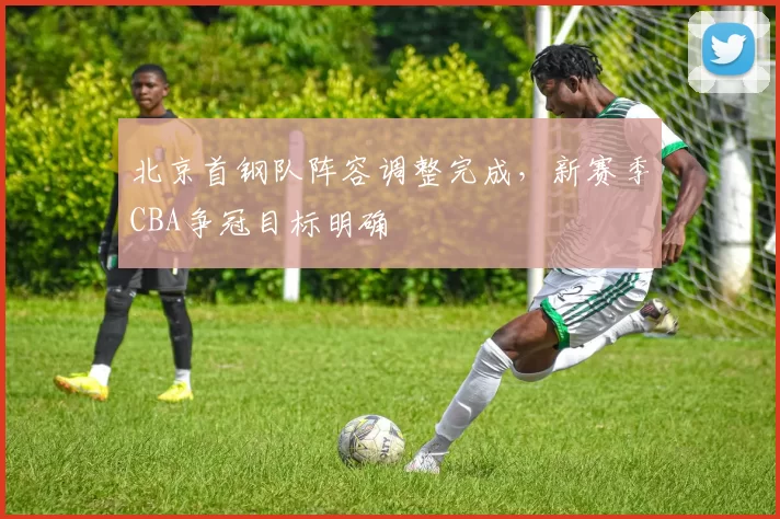 北京首钢队阵容调整完成，新赛季CBA争冠目标明确