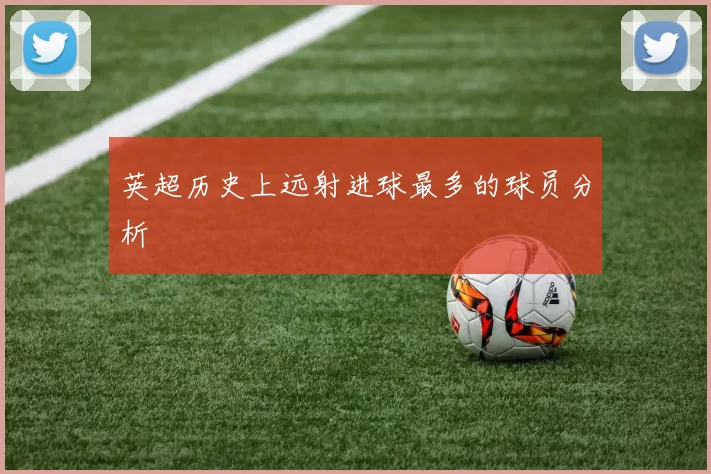 英超历史上远射进球最多的球员分析