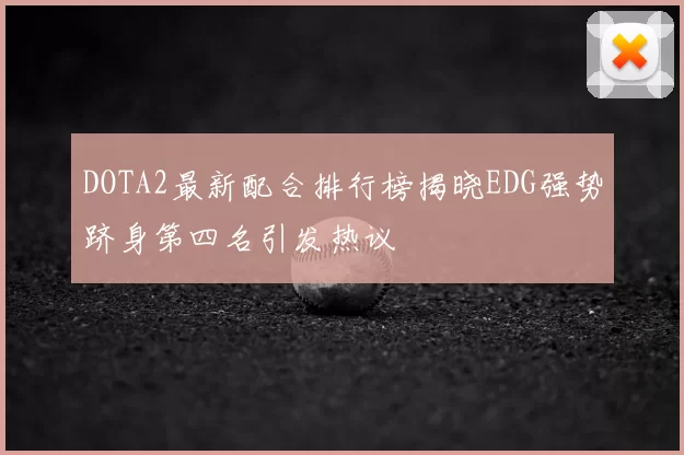 DOTA2最新配合排行榜揭晓EDG强势跻身第四名引发热议