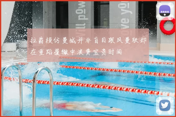 拉爵模仿曼城并非盲目跟风曼联却在重蹈覆辙中浪费宝贵时间