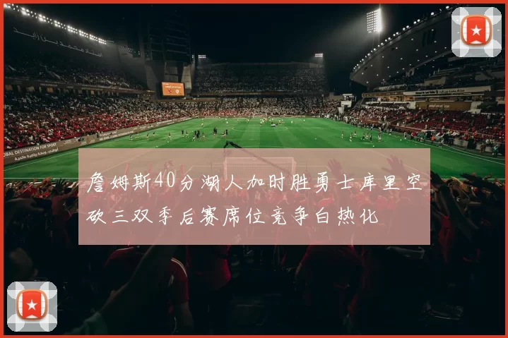詹姆斯40分湖人加时胜勇士库里空砍三双季后赛席位竞争白热化