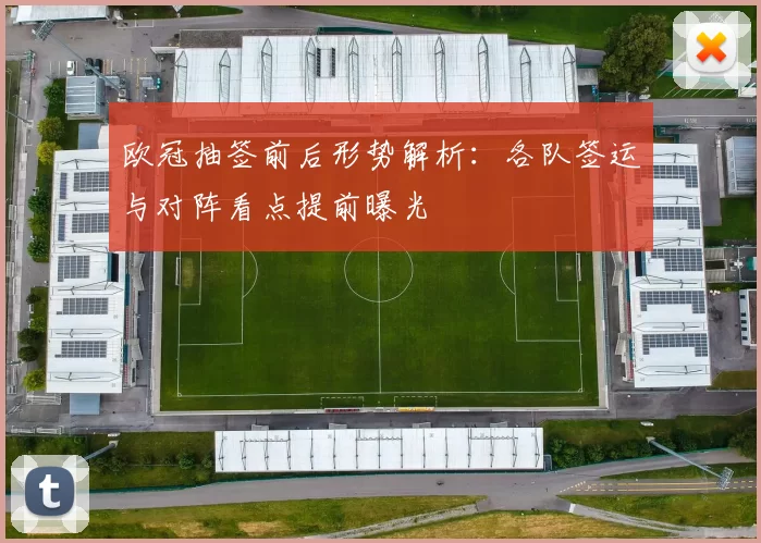 欧冠抽签前后形势解析：各队签运与对阵看点提前曝光