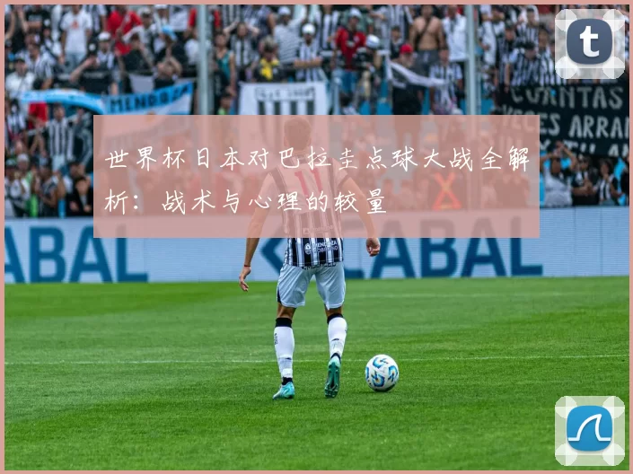 世界杯日本对巴拉圭点球大战全解析:战术与心理的较量