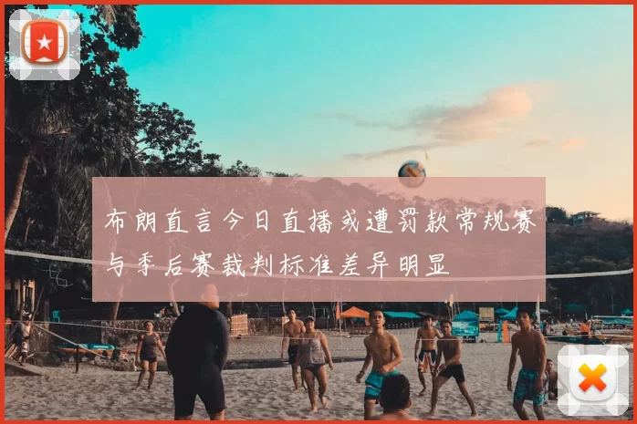 布朗直言今日直播或遭罚款常规赛与季后赛裁判标准差异明显