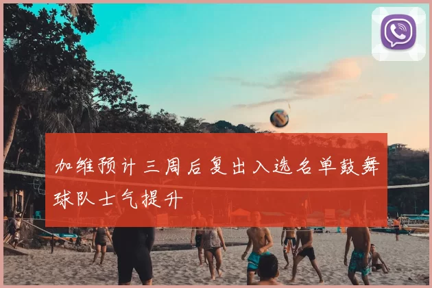 加维预计三周后复出入选名单鼓舞球队士气提升