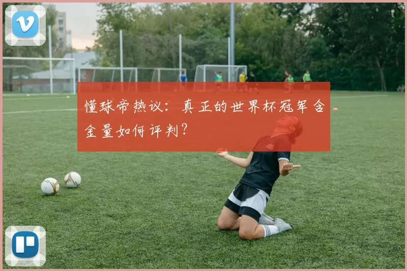 懂球帝热议:真正的世界杯冠军含金量如何评判?