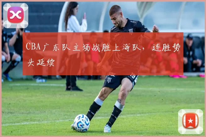 CBA广东队主场战胜上海队，连胜势头延续