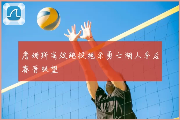 詹姆斯高效跑投绝杀勇士湖人季后赛晋级望