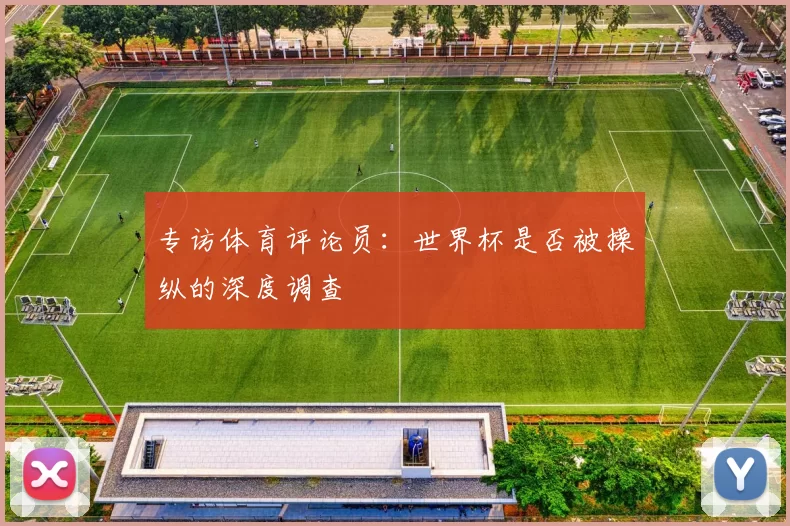 专访体育评论员：世界杯是否被操纵的深度调查