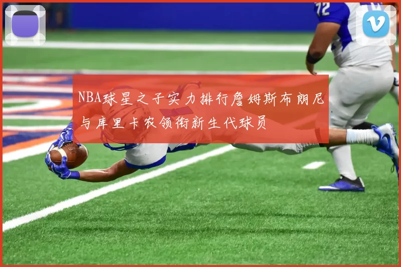 NBA球星之子实力排行詹姆斯布朗尼与库里卡农领衔新生代球员