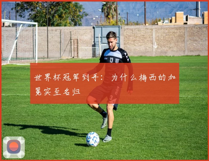 世界杯冠军到手:为什么梅西的加冕实至名归
