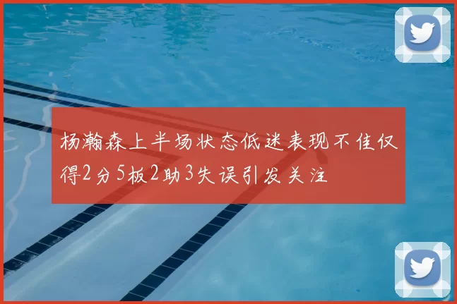 杨瀚森上半场状态低迷表现不佳仅得2分5板2助3失误引发关注