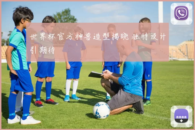 世界杯官方神兽造型揭晓 独特设计引期待