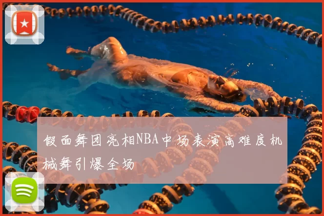 假面舞团亮相NBA中场表演高难度机械舞引爆全场