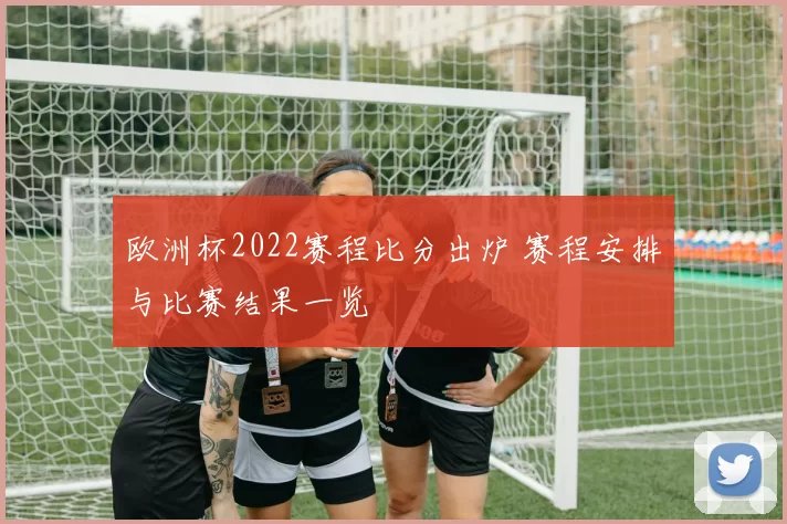 欧洲杯2022赛程比分出炉 赛程安排与比赛结果一览
