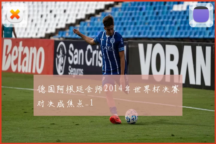 德国阿根廷会师2014年世界杯决赛对决成焦点_1