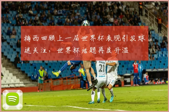 梅西回顾上一届世界杯表现引发球迷关注，世界杯话题再度升温