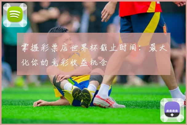 掌握彩票店世界杯截止时间:最大化你的竞彩收益机会