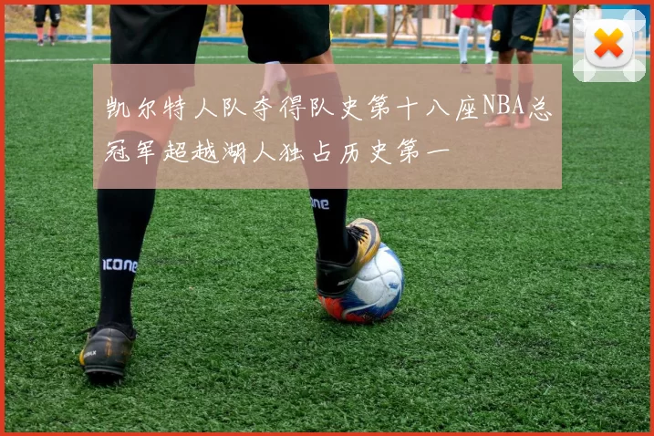 凯尔特人队夺得队史第十八座NBA总冠军超越湖人独占历史第一