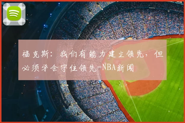 福克斯：我们有能力建立领先，但必须学会守住领先-NBA新闻