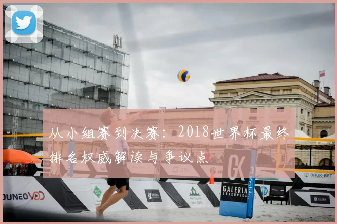 从小组赛到决赛:2018世界杯最终排名权威解读与争议点
