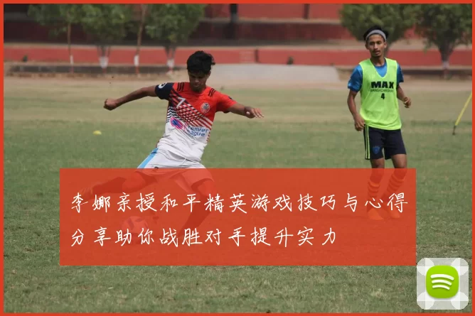 李娜亲授和平精英游戏技巧与心得分享助你战胜对手提升实力