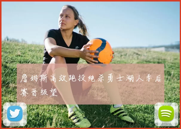 詹姆斯高效跑投绝杀勇士湖人季后赛晋级望