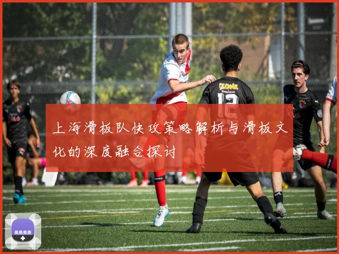 上海滑板队快攻策略解析与滑板文化的深度融合探讨