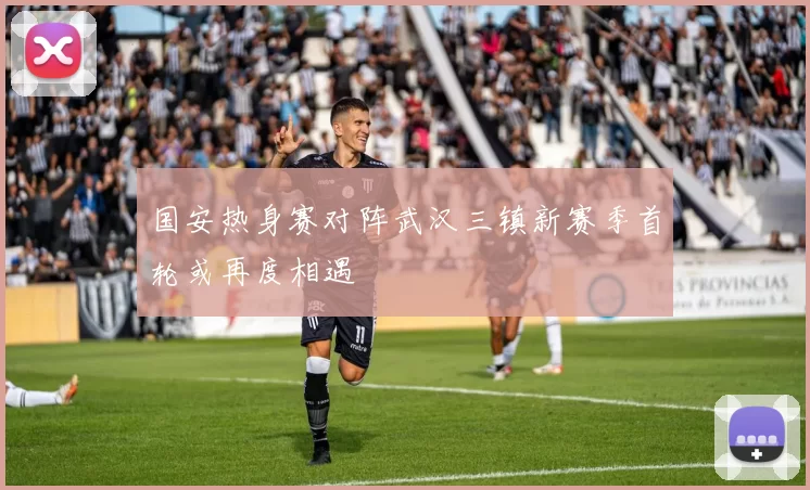 国安热身赛对阵武汉三镇新赛季首轮或再度相遇