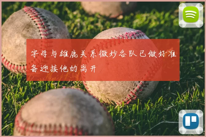 字母与雄鹿关系微妙各队已做好准备迎接他的离开