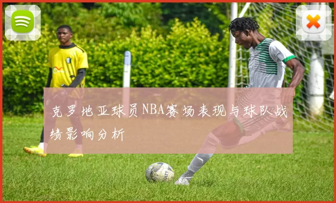 克罗地亚球员NBA赛场表现与球队战绩影响分析