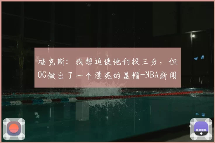 福克斯：我想迫使他们投三分，但OG做出了一个漂亮的盖帽-NBA新闻
