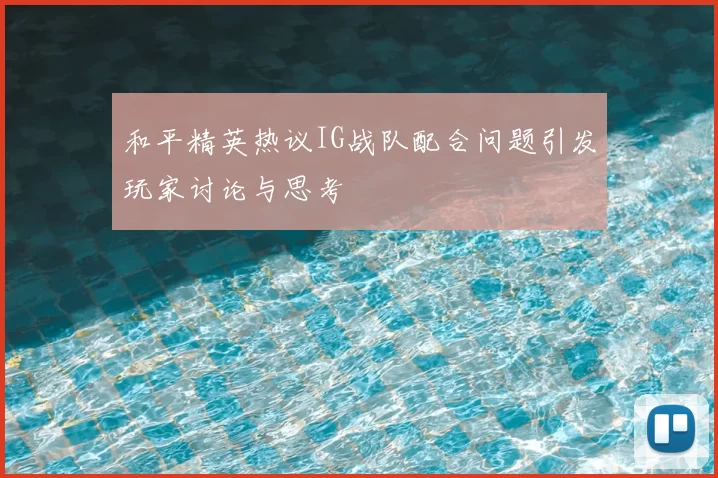 和平精英热议IG战队配合问题引发玩家讨论与思考
